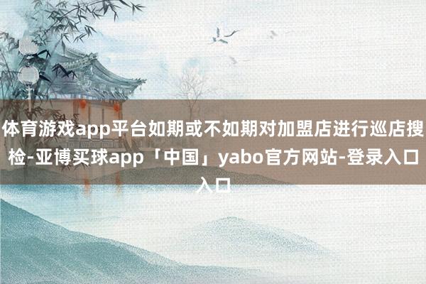 体育游戏app平台如期或不如期对加盟店进行巡店搜检-亚博买球app「中国」yabo官方网站-登录入口