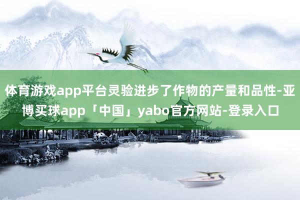 体育游戏app平台灵验进步了作物的产量和品性-亚博买球app「中国」yabo官方网站-登录入口