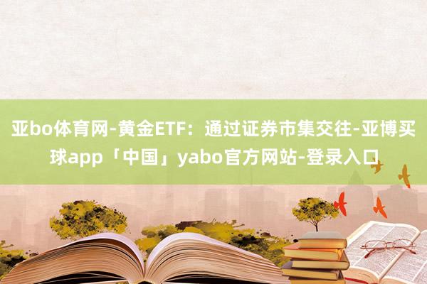 亚bo体育网-黄金ETF：通过证券市集交往-亚博买球app「中国」yabo官方网站-登录入口