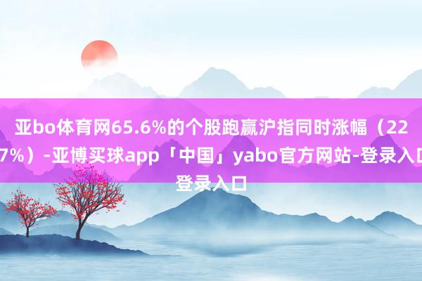 亚bo体育网65.6%的个股跑赢沪指同时涨幅（22.7%）-亚博买球app「中国」yabo官方网站-登录入口