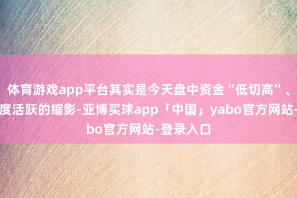 体育游戏app平台其实是今天盘中资金“低切高”、科技股再度活跃的缩影-亚博买球app「中国」yabo官方网站-登录入口