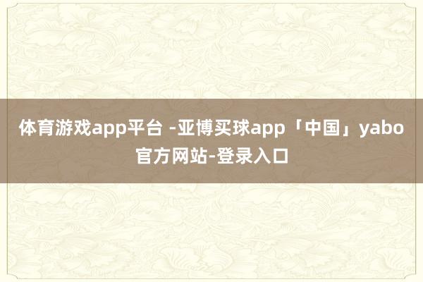 体育游戏app平台 -亚博买球app「中国」yabo官方网站-登录入口