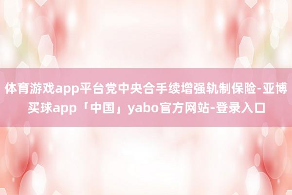 体育游戏app平台党中央合手续增强轨制保险-亚博买球app「中国」yabo官方网站-登录入口