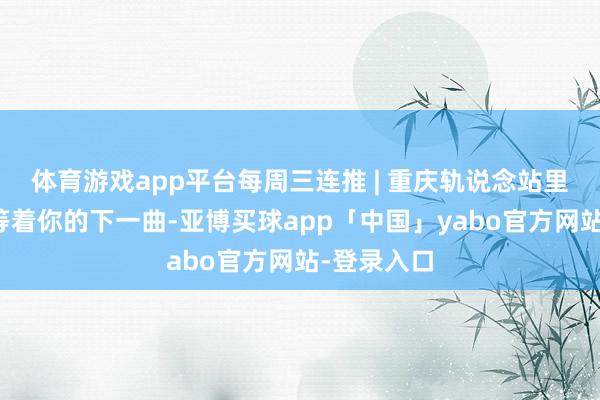 体育游戏app平台每周三连推 | 重庆轨说念站里的钢琴，等着你的下一曲-亚博买球app「中国」yabo官方网站-登录入口