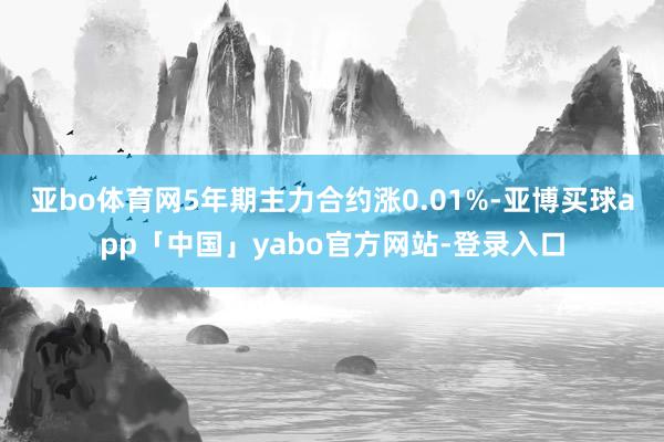 亚bo体育网5年期主力合约涨0.01%-亚博买球app「中国」yabo官方网站-登录入口