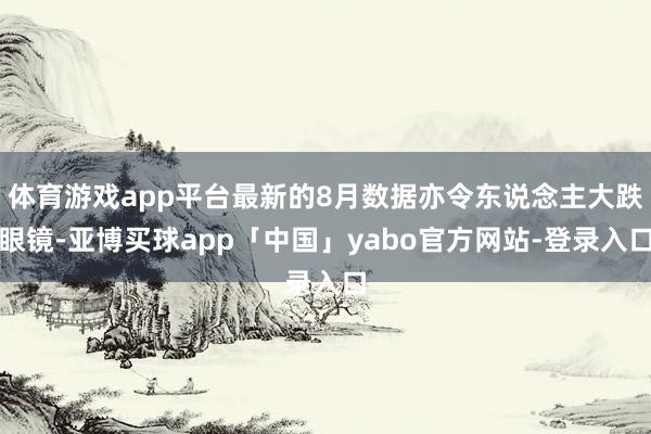 体育游戏app平台最新的8月数据亦令东说念主大跌眼镜-亚博买球app「中国」yabo官方网站-登录入口