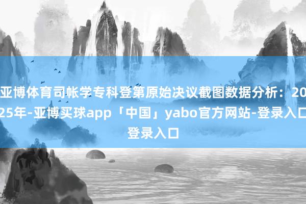 亚博体育司帐学专科登第原始决议截图数据分析：2025年-亚博买球app「中国」yabo官方网站-登录入口