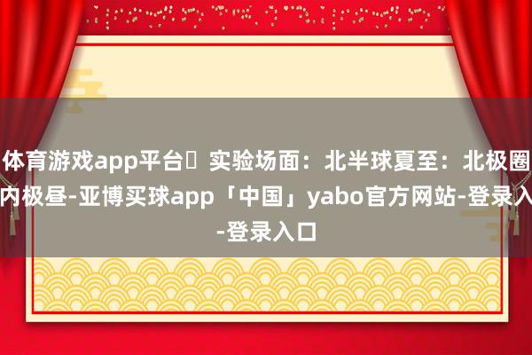 体育游戏app平台❹实验场面：北半球夏至：北极圈以内极昼-亚博买球app「中国」yabo官方网站-登录入口