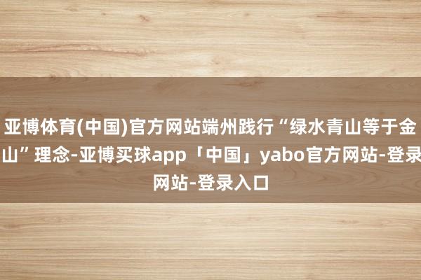 亚博体育(中国)官方网站端州践行“绿水青山等于金山银山”理念-亚博买球app「中国」yabo官方网站-登录入口