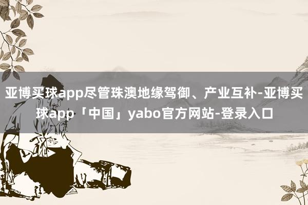亚博买球app尽管珠澳地缘驾御、产业互补-亚博买球app「中国」yabo官方网站-登录入口