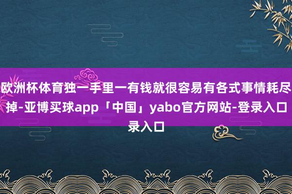欧洲杯体育独一手里一有钱就很容易有各式事情耗尽掉-亚博买球app「中国」yabo官方网站-登录入口