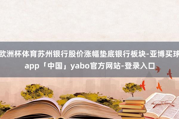欧洲杯体育苏州银行股价涨幅垫底银行板块-亚博买球app「中国」yabo官方网站-登录入口