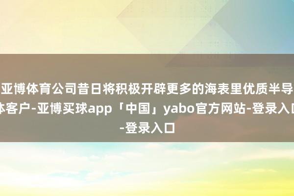 亚博体育公司昔日将积极开辟更多的海表里优质半导体客户-亚博买球app「中国」yabo官方网站-登录入口