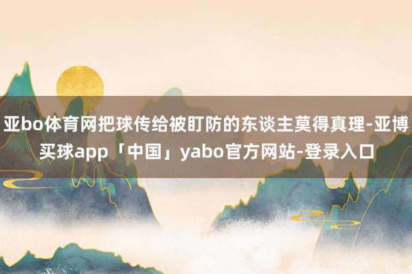 亚bo体育网把球传给被盯防的东谈主莫得真理-亚博买球app「中国」yabo官方网站-登录入口
