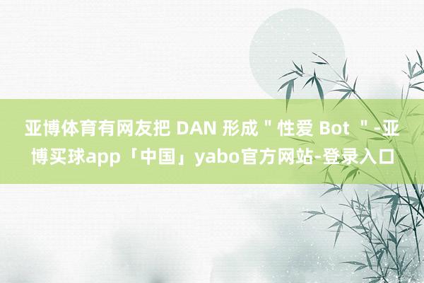 亚博体育有网友把 DAN 形成＂性爱 Bot ＂-亚博买球app「中国」yabo官方网站-登录入口