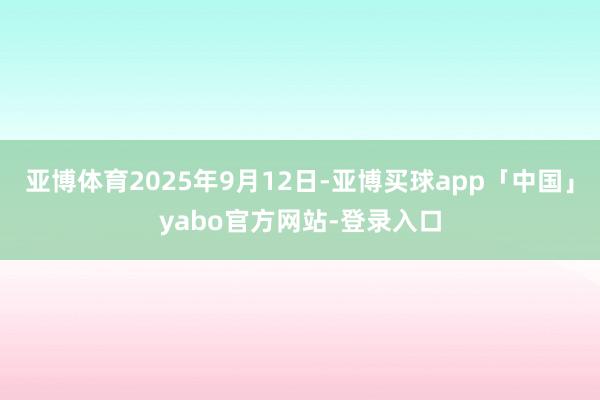 亚博体育2025年9月12日-亚博买球app「中国」yabo官方网站-登录入口