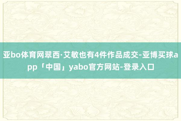 亚bo体育网翠西·艾敏也有4件作品成交-亚博买球app「中国」yabo官方网站-登录入口