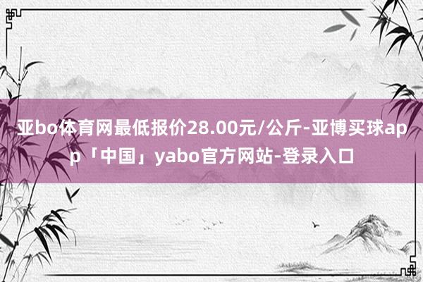 亚bo体育网最低报价28.00元/公斤-亚博买球app「中国」yabo官方网站-登录入口