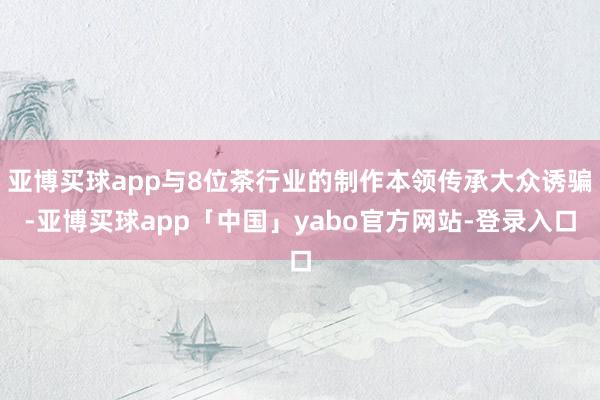 亚博买球app与8位茶行业的制作本领传承大众诱骗-亚博买球app「中国」yabo官方网站-登录入口