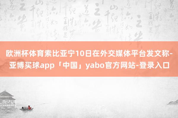 欧洲杯体育 索比亚宁10日在外交媒体平台发文称-亚博买球app「中国」yabo官方网站-登录入口