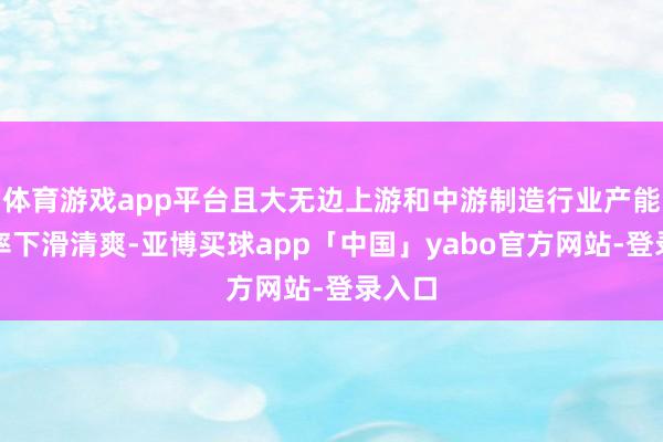 体育游戏app平台且大无边上游和中游制造行业产能运用率下滑清爽-亚博买球app「中国」yabo官方网站-登录入口