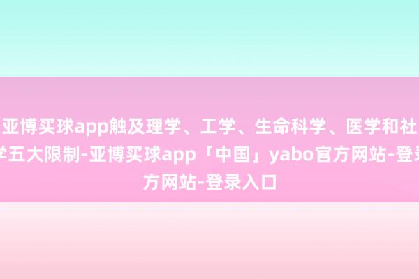 亚博买球app触及理学、工学、生命科学、医学和社会科学五大限制-亚博买球app「中国」yabo官方网站-登录入口