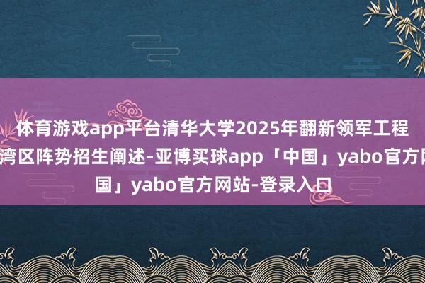 体育游戏app平台清华大学2025年翻新领军工程博士粤港澳大湾区阵势招生阐述-亚博买球app「中国」yabo官方网站-登录入口