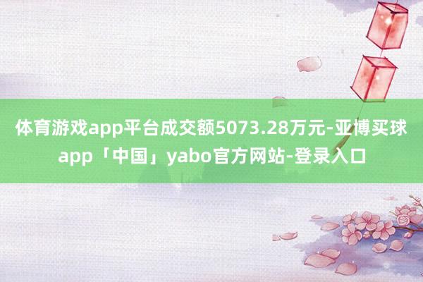 体育游戏app平台成交额5073.28万元-亚博买球app「中国」yabo官方网站-登录入口