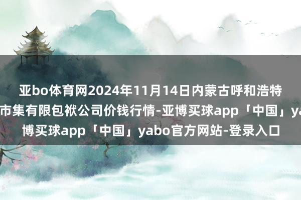 亚bo体育网2024年11月14日内蒙古呼和浩特市东瓦窑农副家具批发市集有限包袱公司价钱行情-亚博买球app「中国」yabo官方网站-登录入口