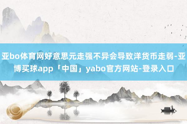 亚bo体育网好意思元走强不异会导致洋货币走弱-亚博买球app「中国」yabo官方网站-登录入口