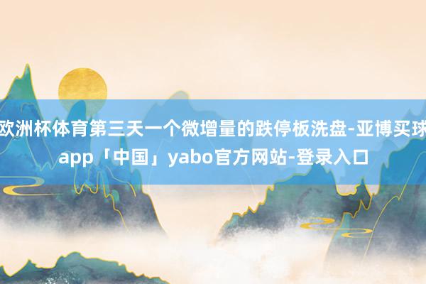 欧洲杯体育第三天一个微增量的跌停板洗盘-亚博买球app「中国」yabo官方网站-登录入口