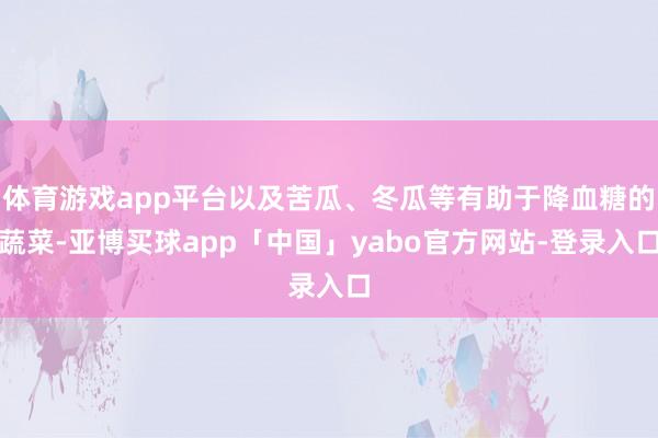体育游戏app平台以及苦瓜、冬瓜等有助于降血糖的蔬菜-亚博买球app「中国」yabo官方网站-登录入口