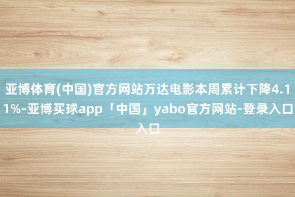 亚博体育(中国)官方网站万达电影本周累计下降4.11%-亚博买球app「中国」yabo官方网站-登录入口