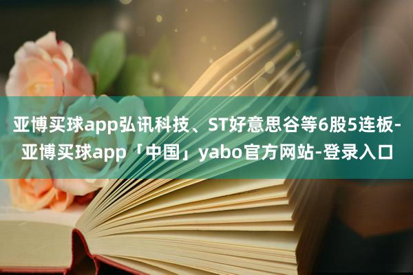 亚博买球app弘讯科技、ST好意思谷等6股5连板-亚博买球app「中国」yabo官方网站-登录入口