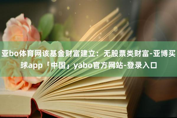 亚bo体育网该基金财富建立：无股票类财富-亚博买球app「中国」yabo官方网站-登录入口