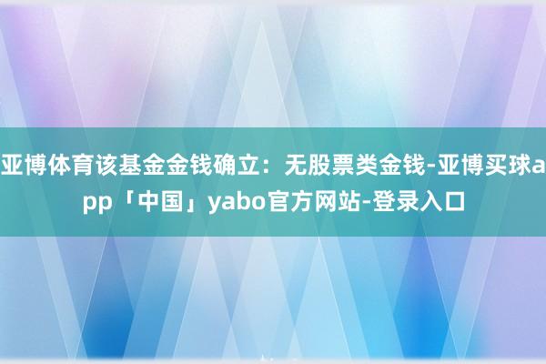 亚博体育该基金金钱确立:无股票类金钱-亚博买球app「中国」yabo官方网站-登录入口