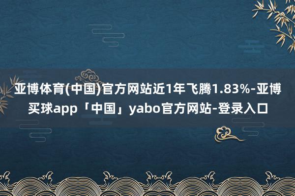 亚博体育(中国)官方网站近1年飞腾1.83%-亚博买球app「中国」yabo官方网站-登录入口
