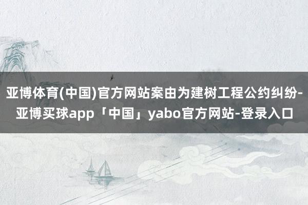 亚博体育(中国)官方网站案由为建树工程公约纠纷-亚博买球app「中国」yabo官方网站-登录入口