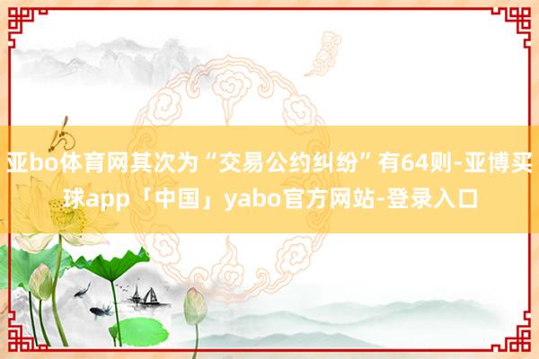 亚bo体育网其次为“交易公约纠纷”有64则-亚博买球app「中国」yabo官方网站-登录入口