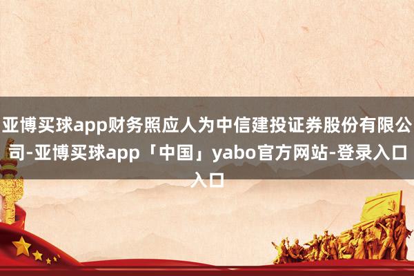 亚博买球app财务照应人为中信建投证券股份有限公司-亚博买球app「中国」yabo官方网站-登录入口