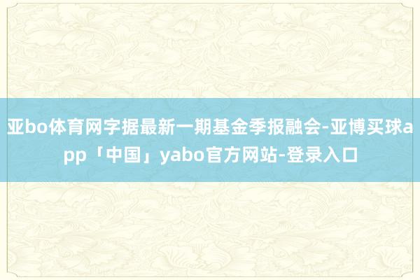 亚bo体育网字据最新一期基金季报融会-亚博买球app「中国」yabo官方网站-登录入口
