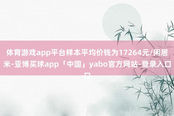 体育游戏app平台样本平均价钱为17264元/闲居米-亚博买球app「中国」yabo官方网站-登录入口