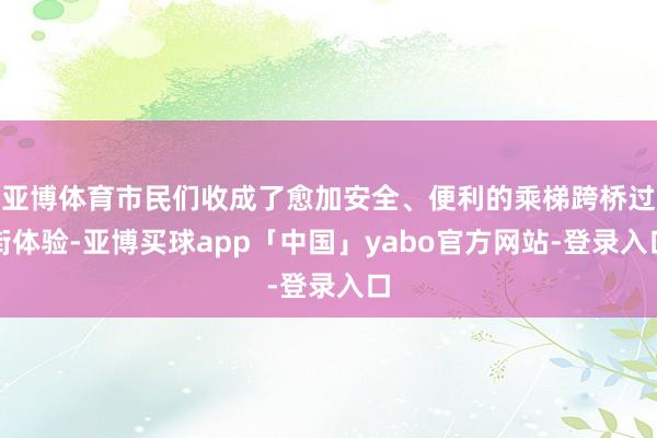 亚博体育市民们收成了愈加安全、便利的乘梯跨桥过街体验-亚博买球app「中国」yabo官方网站-登录入口