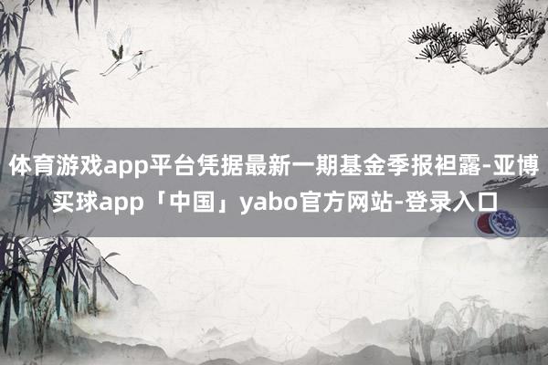 体育游戏app平台凭据最新一期基金季报袒露-亚博买球app「中国」yabo官方网站-登录入口