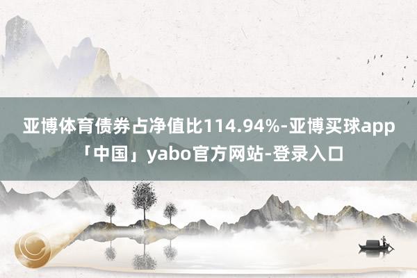 亚博体育债券占净值比114.94%-亚博买球app「中国」yabo官方网站-登录入口