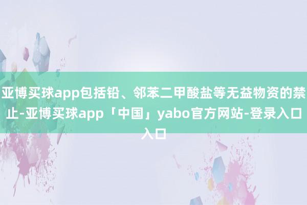 亚博买球app包括铅、邻苯二甲酸盐等无益物资的禁止-亚博买球app「中国」yabo官方网站-登录入口