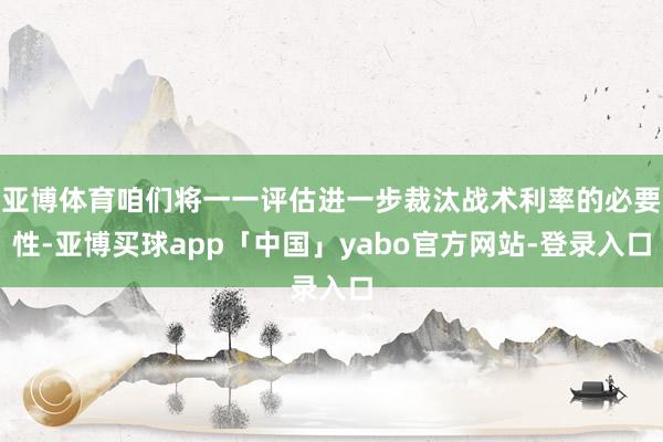 亚博体育咱们将一一评估进一步裁汰战术利率的必要性-亚博买球app「中国」yabo官方网站-登录入口