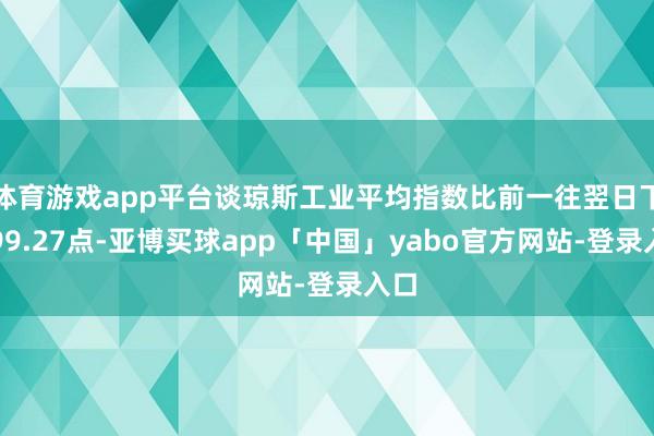 体育游戏app平台谈琼斯工业平均指数比前一往翌日下落99.27点-亚博买球app「中国」yabo官方网站-登录入口