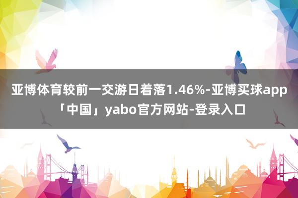 亚博体育较前一交游日着落1.46%-亚博买球app「中国」yabo官方网站-登录入口
