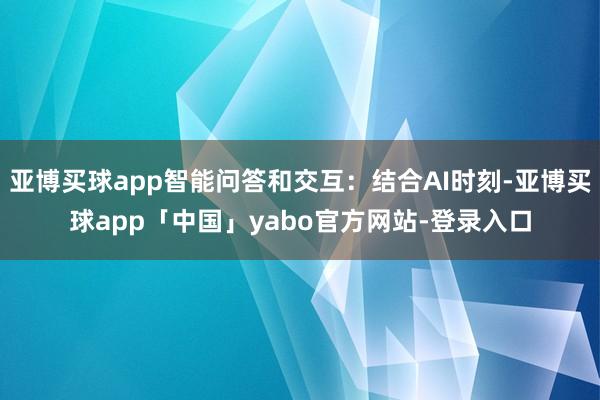 亚博买球app智能问答和交互：结合AI时刻-亚博买球app「中国」yabo官方网站-登录入口